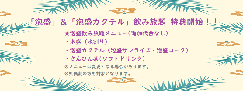 9/20よりパワーアップ! 「泡盛」&「泡盛カクテル」飲み放題を特典開始!! ★泡盛飲み放題メニュー(追加代金なし) ・泡盛(水割り) ・泡盛カクテル(泡盛サンライズ・泡盛コーク) ・さんぴん茶(ソフトドリンク) ※メニューは変更となる場合があります。 ※県民割の方も対象となります。 9/20よりパワーアップ! 「泡盛」&「泡盛カクテル」飲み放題を特典開始!! ★泡盛飲み放題メニュー(追加代金なし) ・泡盛(水割り) ・泡盛カクテル(泡盛サンライズ・泡盛コーク) ・さんぴん茶(ソフトドリンク) ※メニューは変更となる場合があります。 ※県民割の方も対象となります。