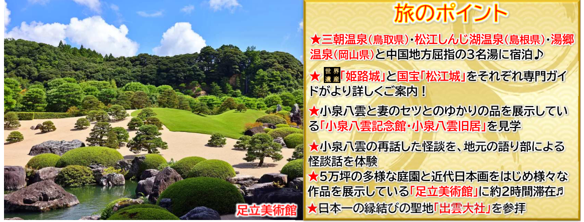 旅のポイント【添乗員同行】小泉八雲ゆかりの地 松江と3つの名湯めぐり4日間~出雲大社参拝と足立美術館鑑賞~【遊タイムツアー】 旅のポイント【添乗員同行】小泉八雲ゆかりの地 松江と3つの名湯めぐり4日間~出雲大社参拝と足立美術館鑑賞~【遊タイムツアー】